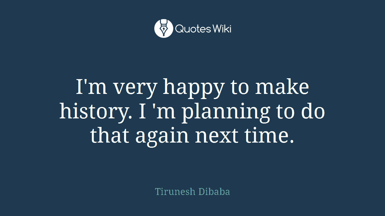 I'm very happy to make history. I 'm planning to do that again next time.