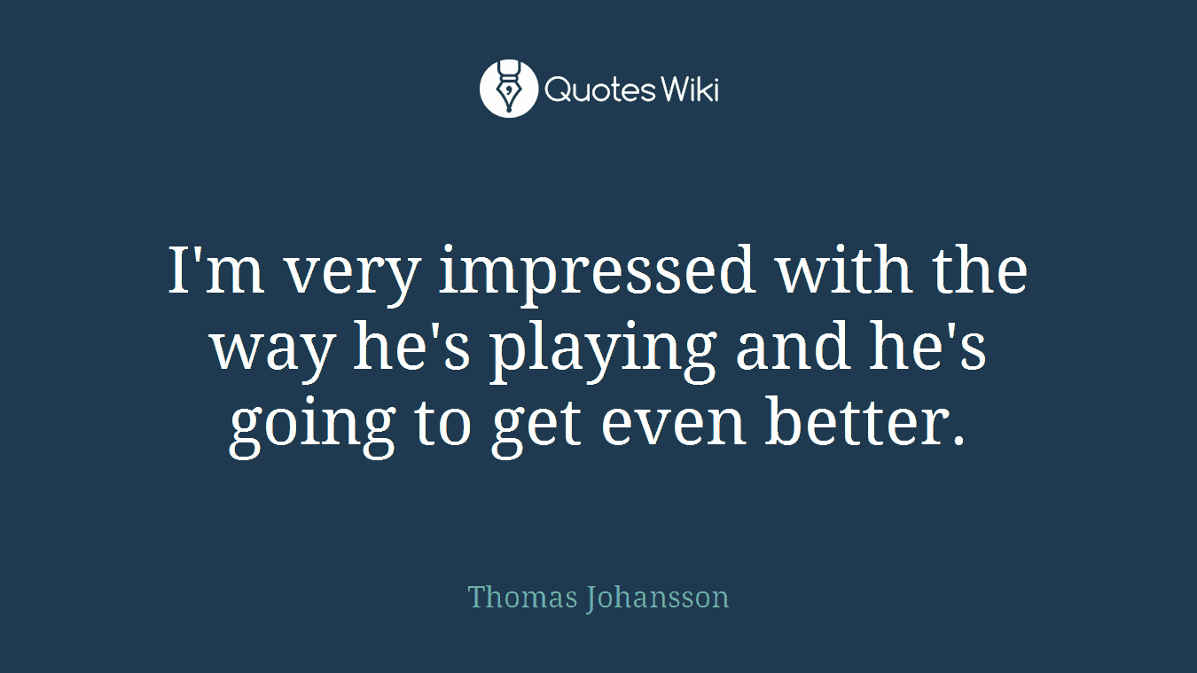 I'm very impressed with the way he's playing and he's going to get even better.