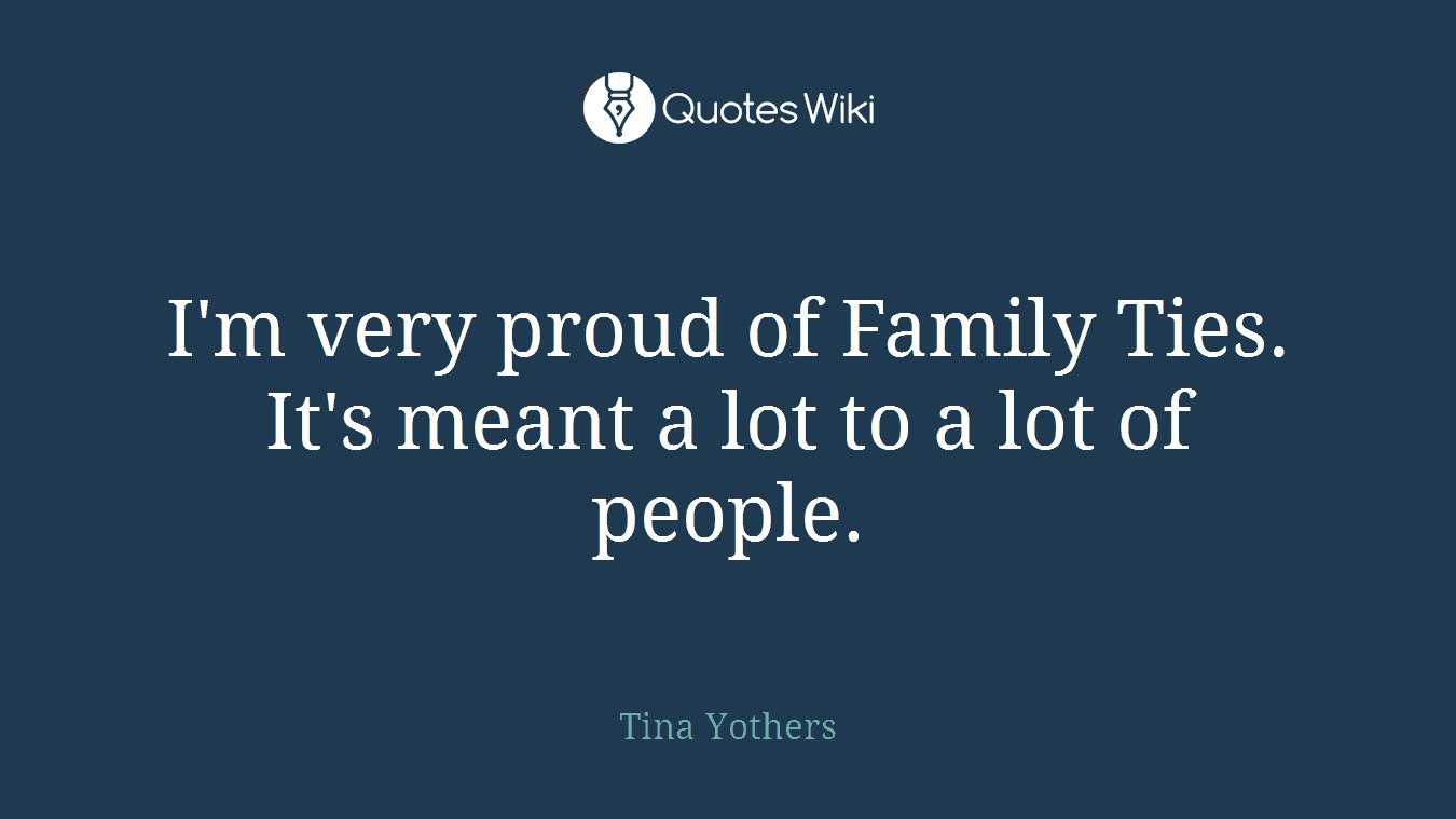 I'm very proud of Family Ties. It's meant a lot to a lot of people.