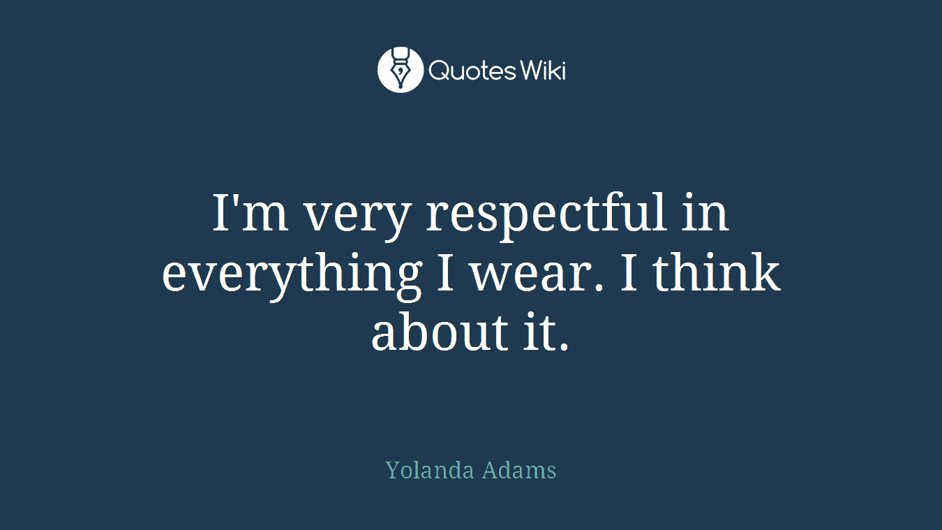 I'm very respectful in everything I wear. I think about it.