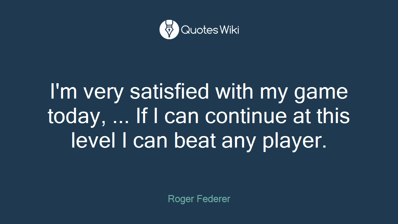 I'm very satisfied with my game today, ... If I can continue at this level I can beat any player.