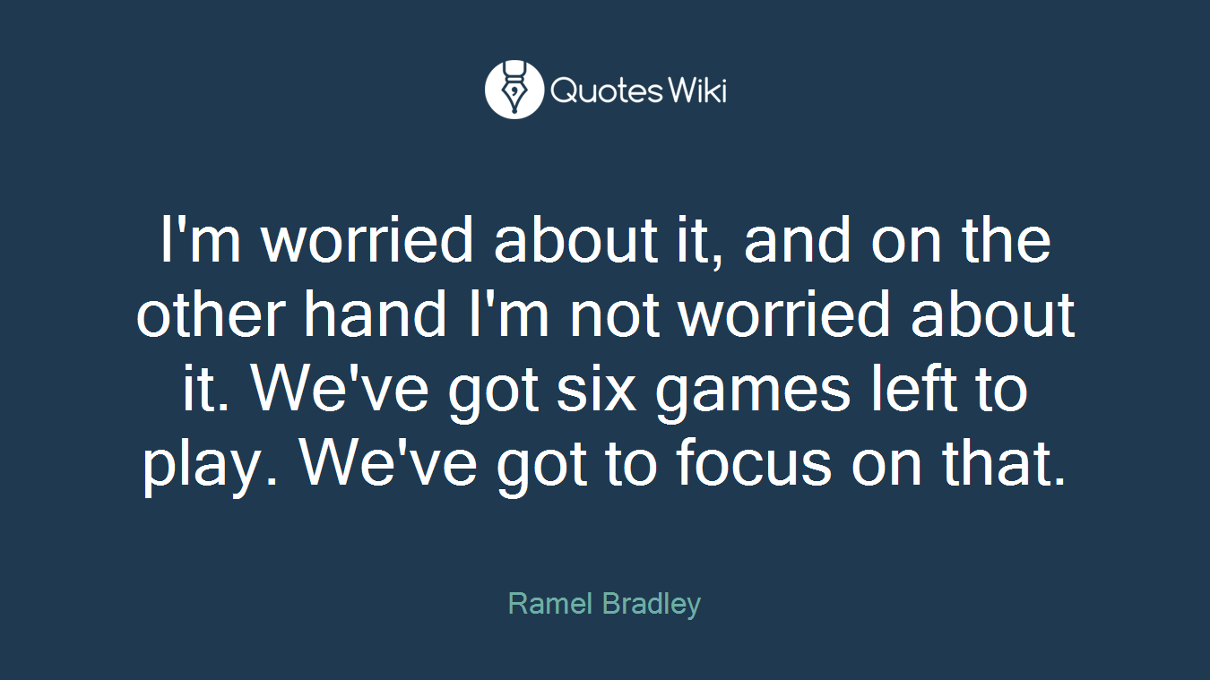I'm worried about it, and on the other hand I'm not worried about it. We've got six games left to play. We've got to focus on that.