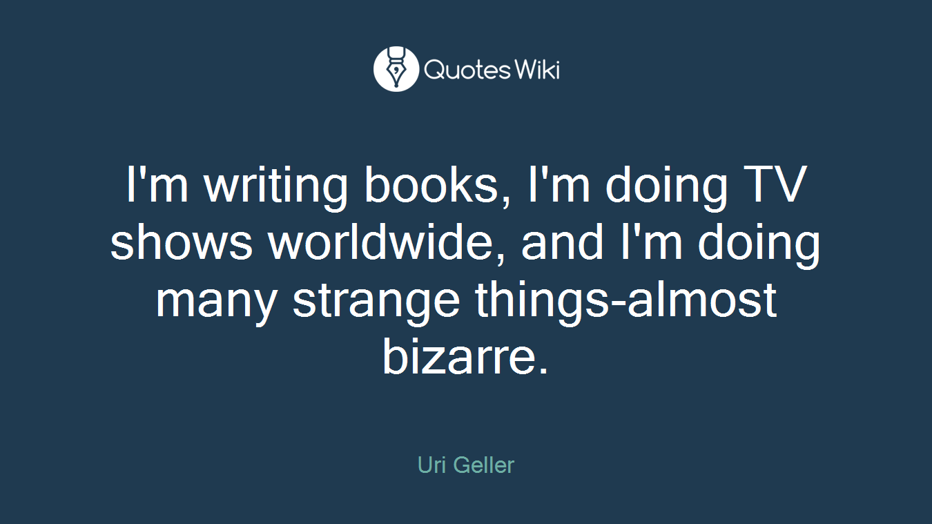 I'm writing books, I'm doing TV shows worldwide, and I'm doing many strange things-almost bizarre.