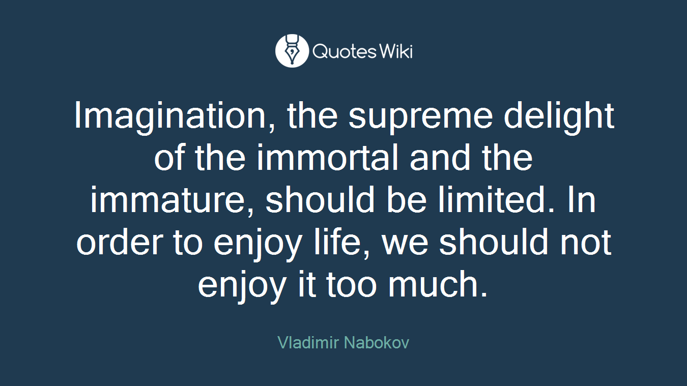 Imagination, the supreme delight of the immortal and the immature, should be limited. In order to enjoy life, we should not enjoy it too much.