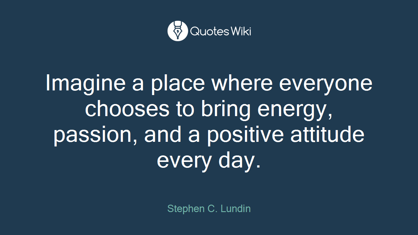Imagine a place where everyone chooses to bring energy, passion, and a positive attitude every day.