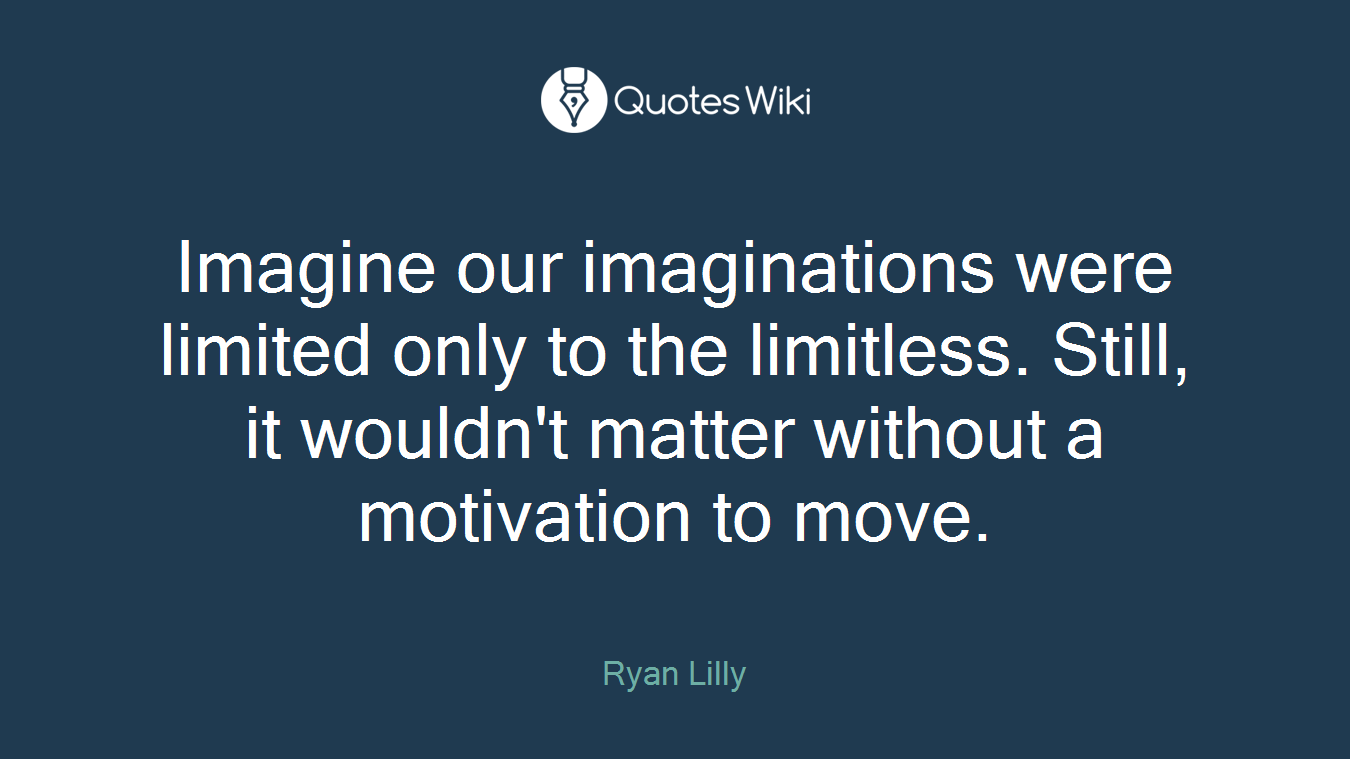 Imagine our imaginations were limited only to the limitless. Still, it wouldn't matter without a motivation to move.