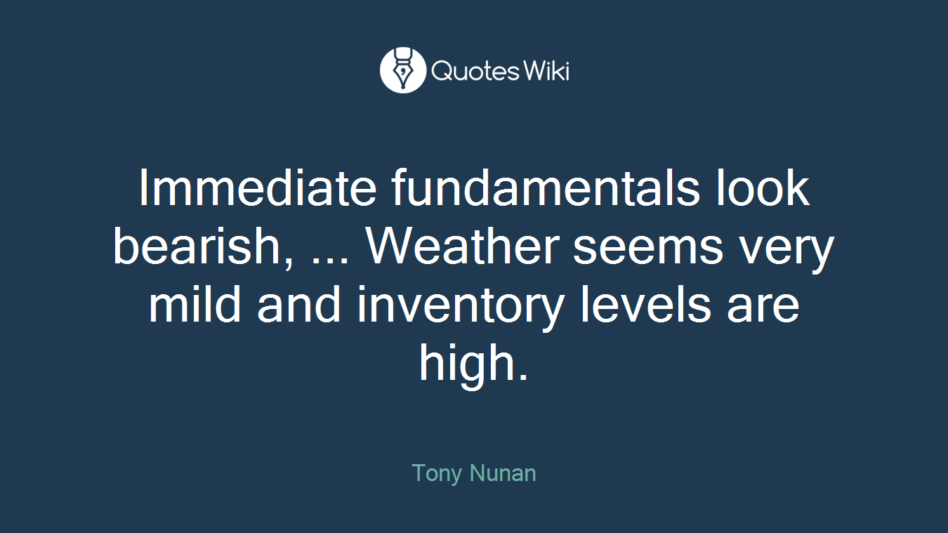 Immediate fundamentals look bearish, ... Weather seems very mild and inventory levels are high.