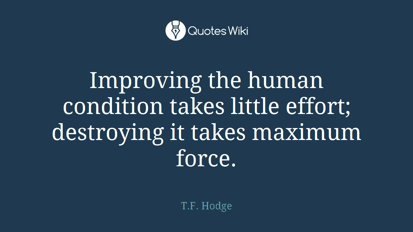 Improving the human condition takes little effort; destroying it takes maximum force.
