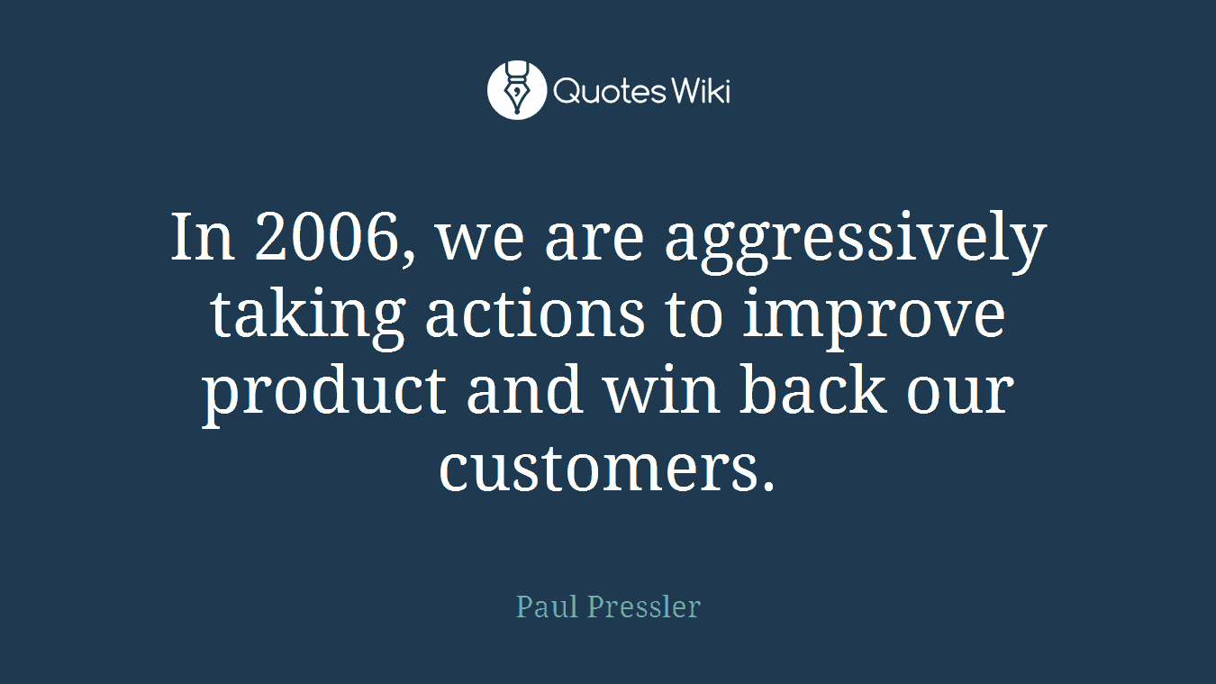 In 2006, we are aggressively taking actions to improve product and win back our customers.