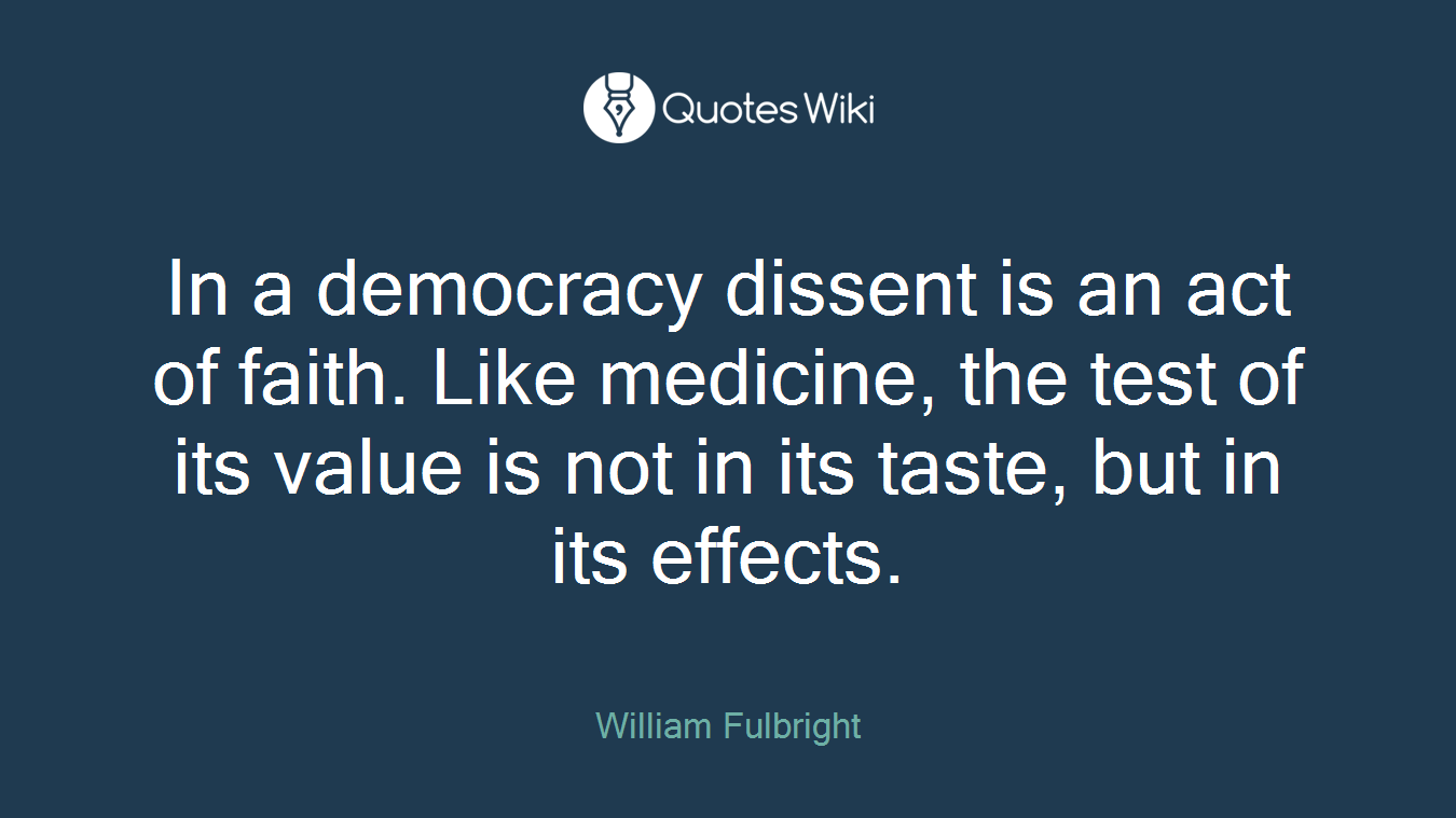 In a democracy dissent is an act of faith. Like medicine, the test of its value is not in its taste, but in its effects.
