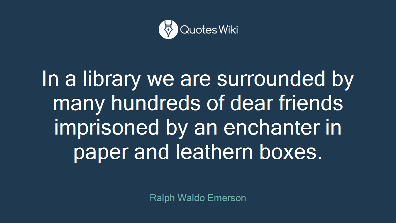 In a library we are surrounded by many hundreds of dear friends imprisoned by an enchanter in paper and leathern boxes.