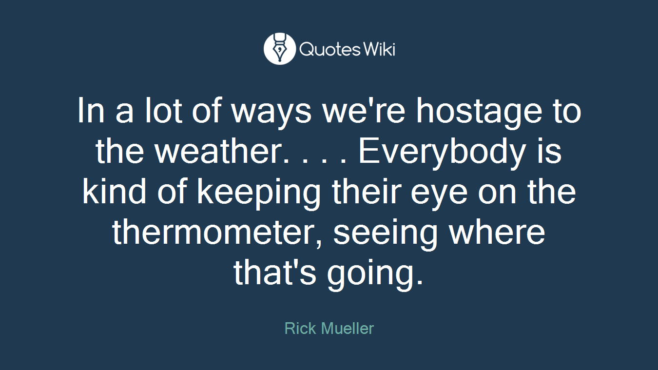 In a lot of ways we're hostage to the weather. . . . Everybody is kind of keeping their eye on the thermometer, seeing where that's going.