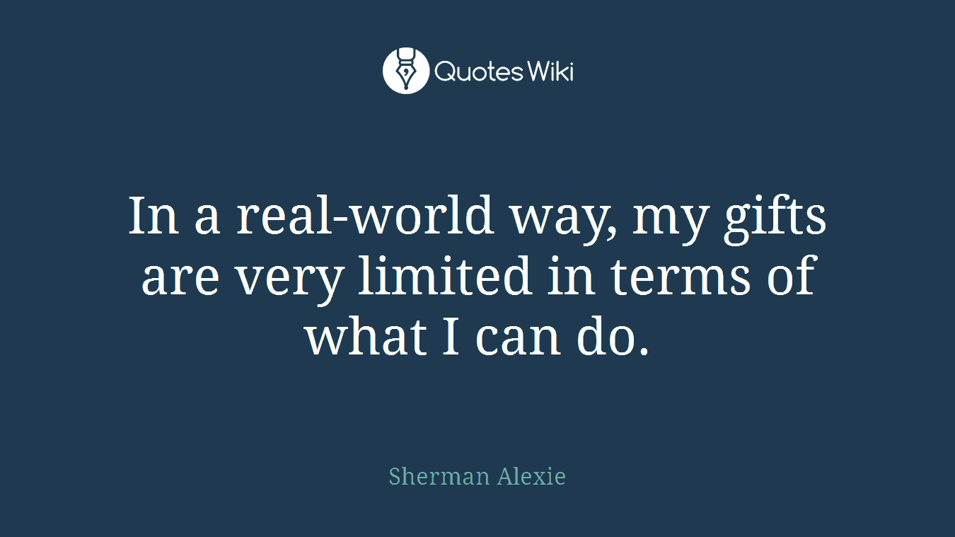 In a real-world way, my gifts are very limited in terms of what I can do.