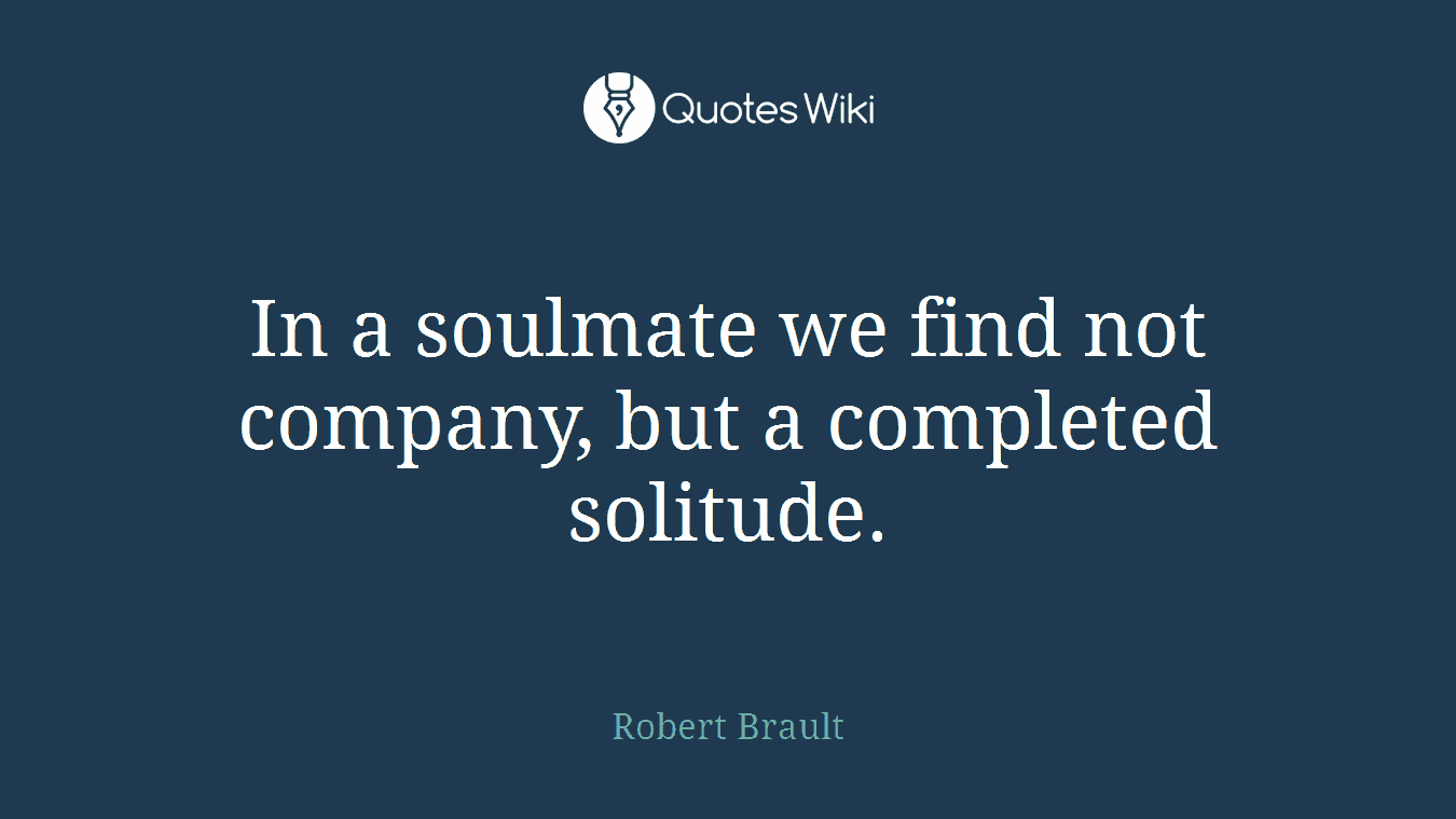 In a soulmate we find not company, but a completed solitude.