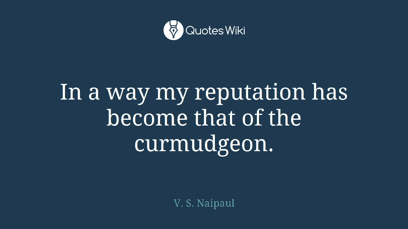 In a way my reputation has become that of the curmudgeon.