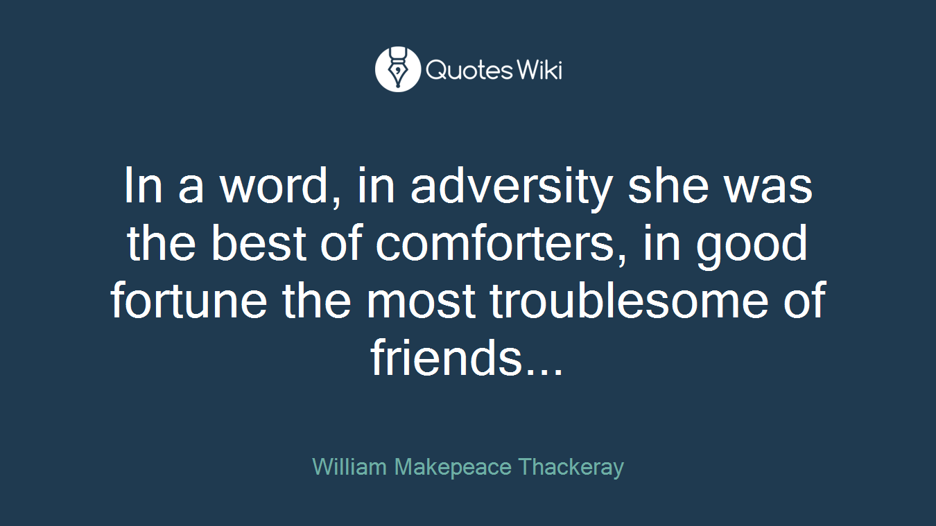 In a word, in adversity she was the best of comforters, in good fortune the most troublesome of friends...