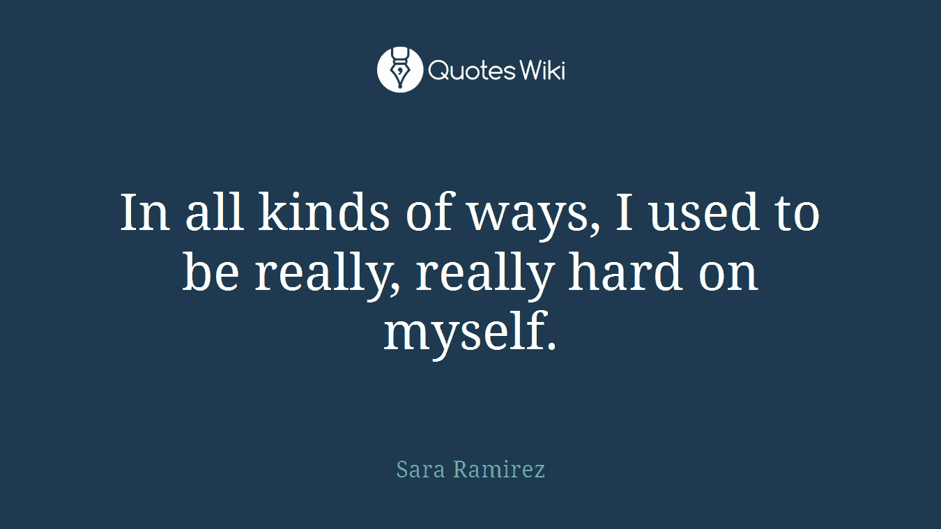In all kinds of ways, I used to be really, really hard on myself.