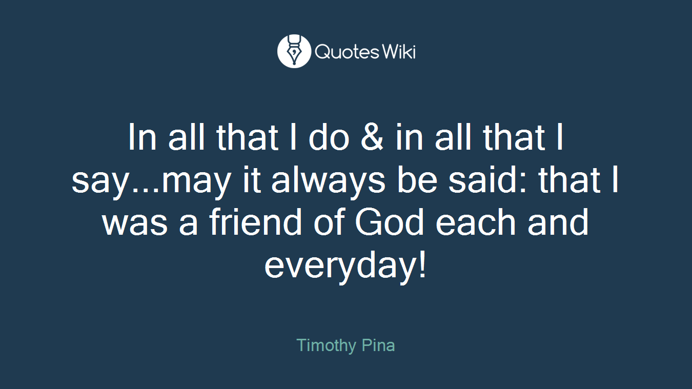 In all that I do & in all that I say...may it always be said: that I was a friend of God each and everyday!