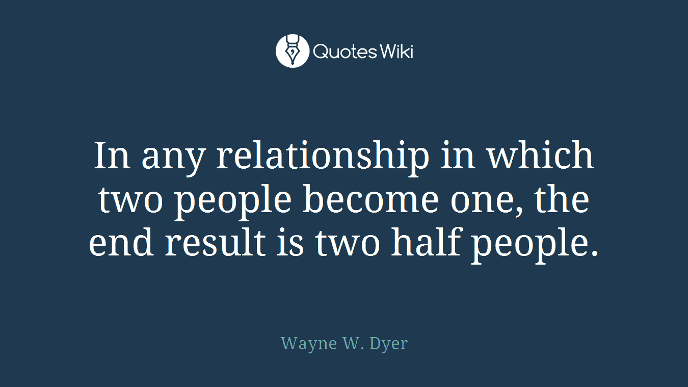 In any relationship in which two people become one, the end result is two half people.