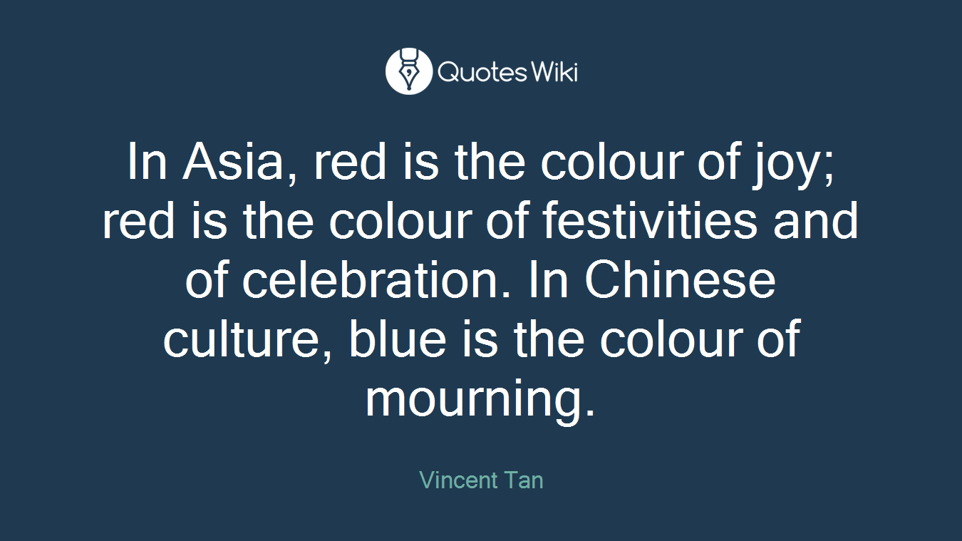 In Asia, red is the colour of joy; red is the colour of festivities and of celebration. In Chinese culture, blue is the colour of mourning.