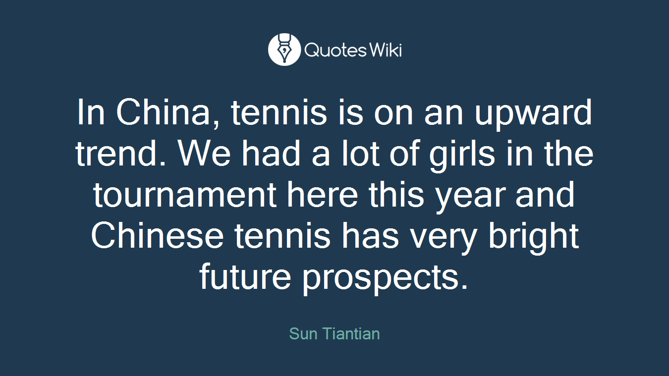 In China, tennis is on an upward trend. We had a lot of girls in the tournament here this year and Chinese tennis has very bright future prospects.