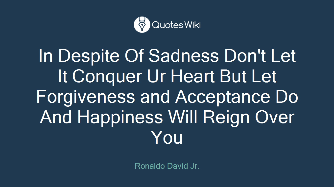 In Despite Of Sadness Don't Let It Conquer Ur Heart But Let Forgiveness and Acceptance Do And Happiness Will Reign Over You
