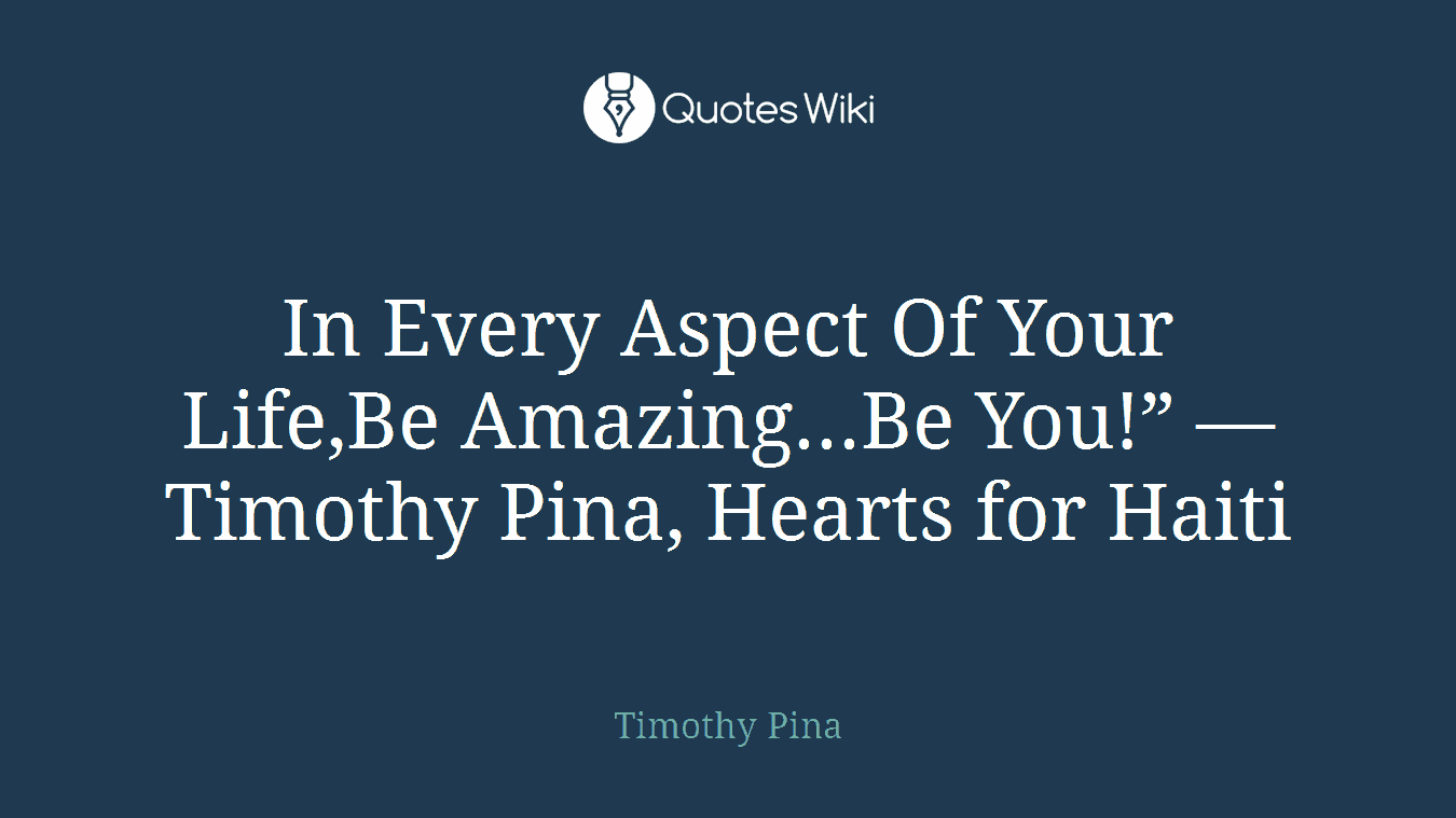 In Every Aspect Of Your Life,Be Amazing...Be You!” ― Timothy Pina, Hearts for Haiti