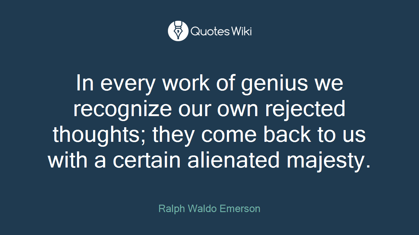 In every work of genius we recognize our own rejected thoughts; they come back to us with a certain alienated majesty.