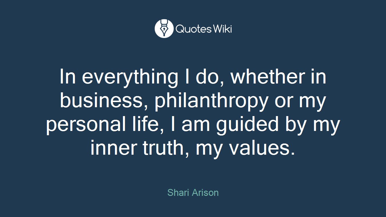 In everything I do, whether in business, philanthropy or my personal life, I am guided by my inner truth, my values.