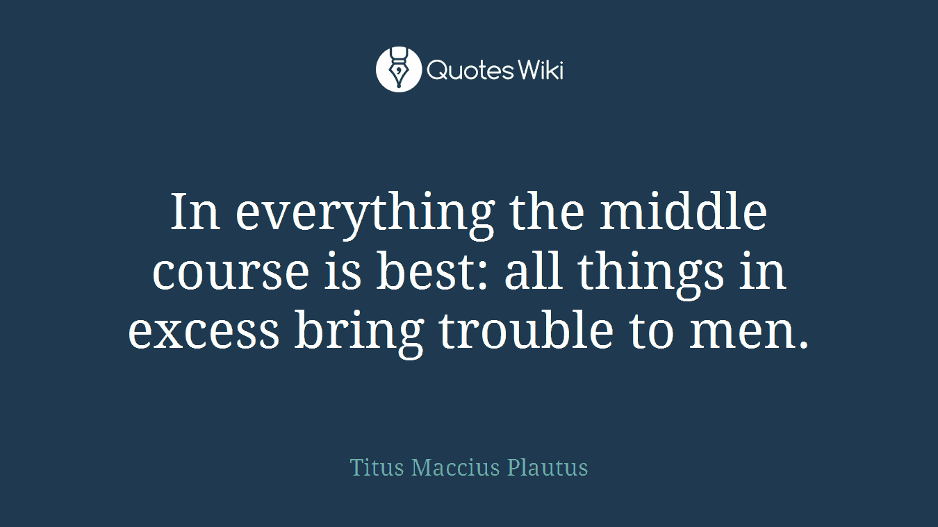 In everything the middle course is best: all things in excess bring trouble to men.