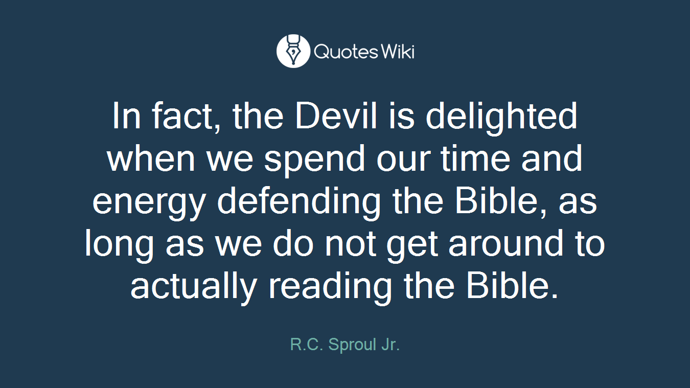 In fact, the Devil is delighted when we spend our time and energy defending the Bible, as long as we do not get around to actually reading the Bible.