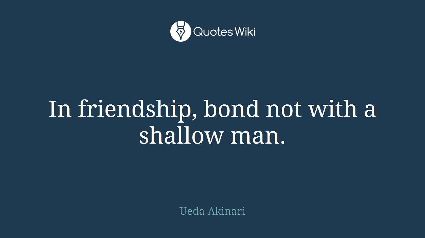 In friendship, bond not with a shallow man.