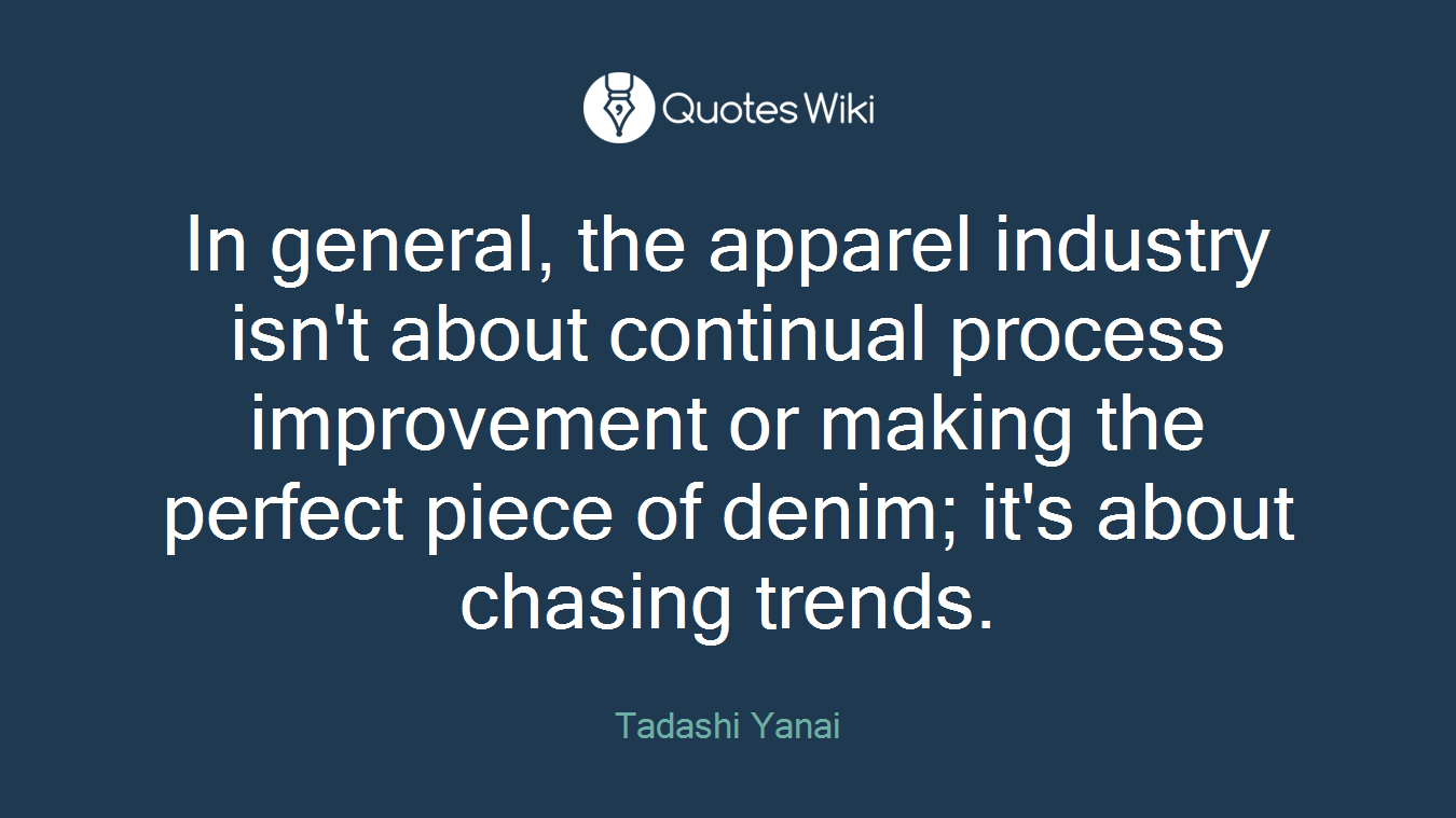 In general, the apparel industry isn't about continual process improvement or making the perfect piece of denim; it's about chasing trends.