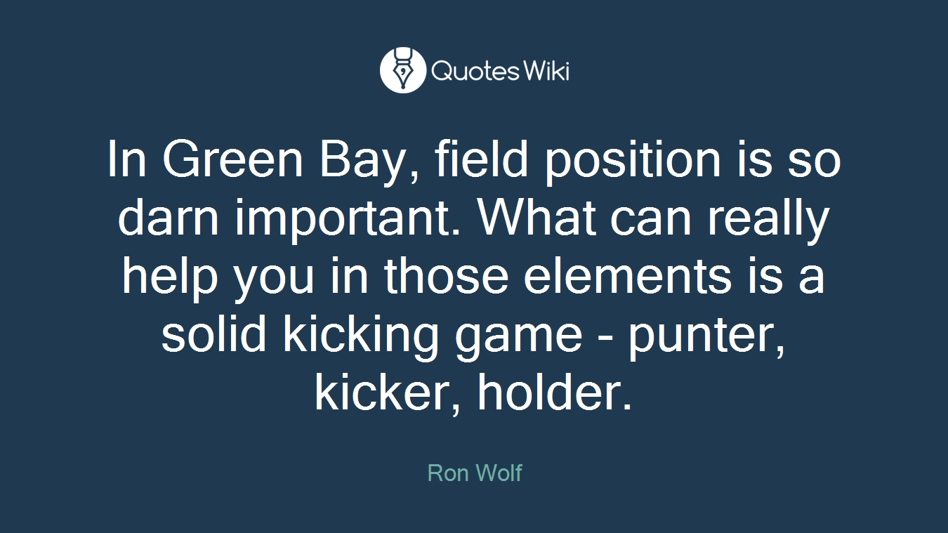 In Green Bay, field position is so darn important. What can really help you in those elements is a solid kicking game - punter, kicker, holder.
