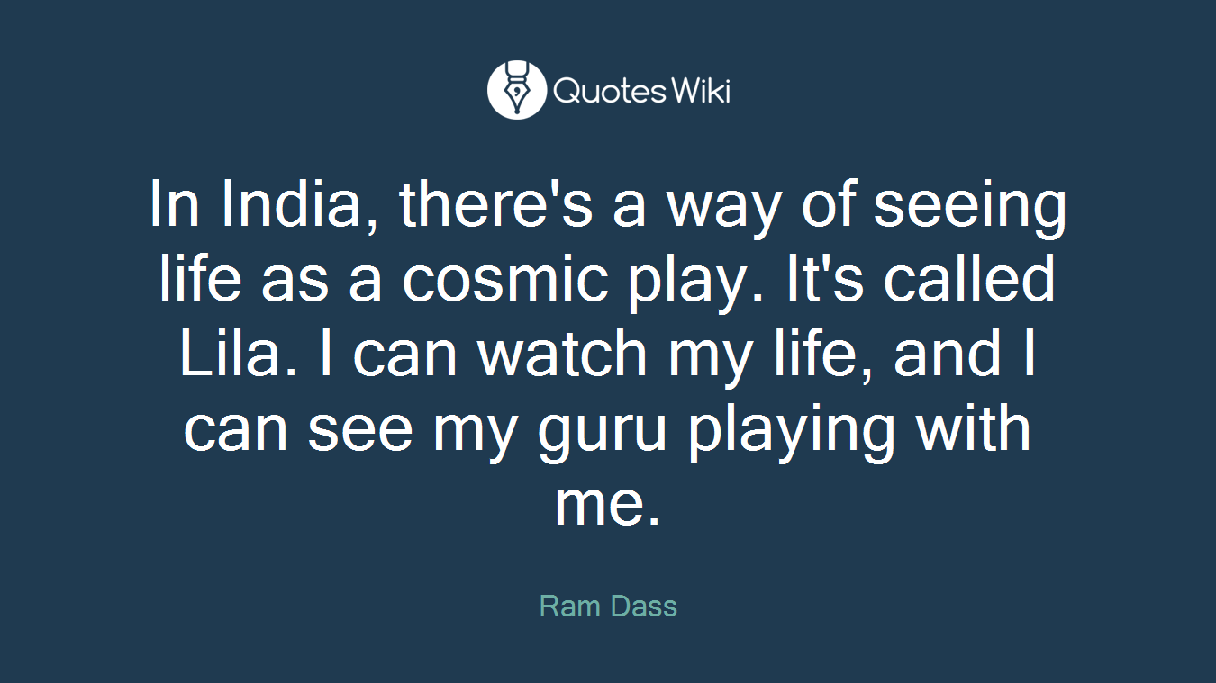 In India, there's a way of seeing life as a cosmic play. It's called Lila. I can watch my life, and I can see my guru playing with me.