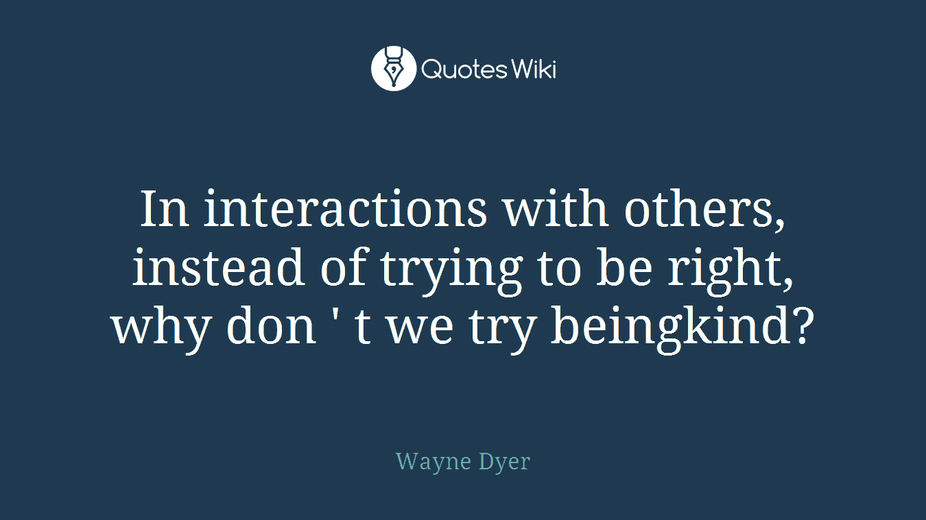 In interactions with others, instead of trying to be right, why don ' t we try beingkind?