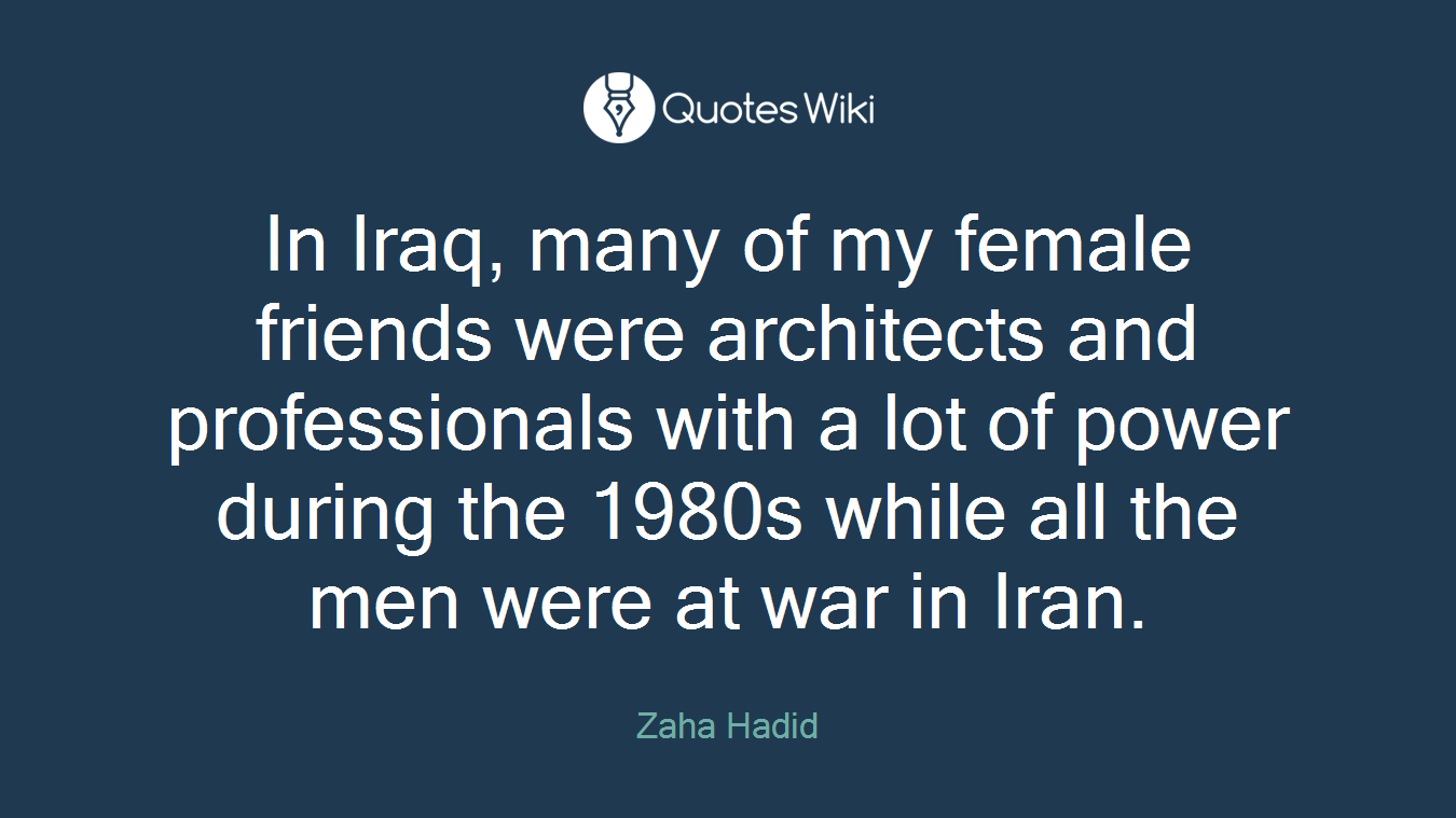 In Iraq, many of my female friends were architects and professionals with a lot of power during the 1980s while all the men were at war in Iran.