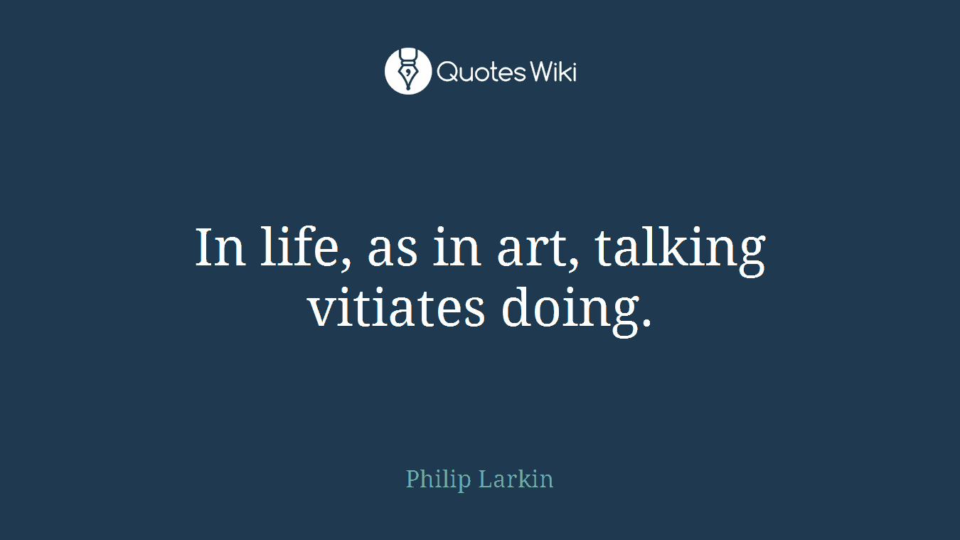 In life, as in art, talking vitiates doing.