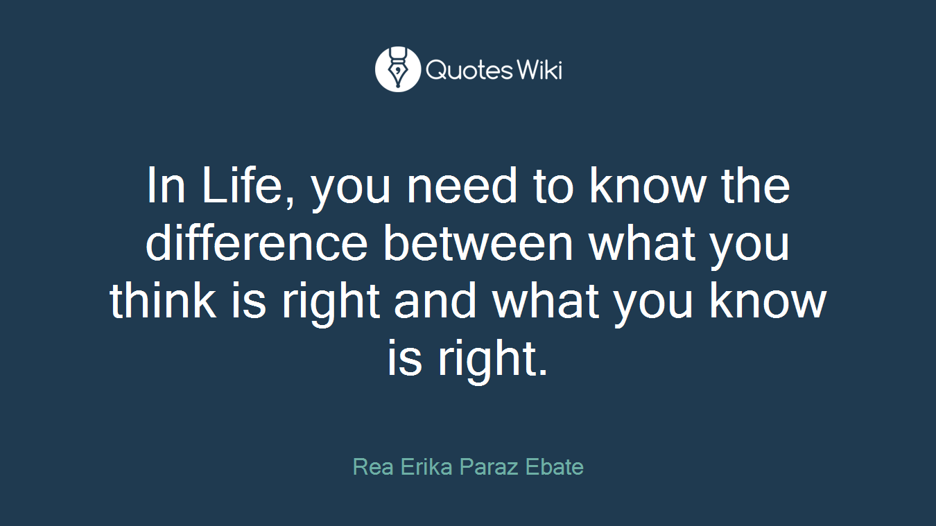 In Life, you need to know the difference between what you think is right and what you know is right.