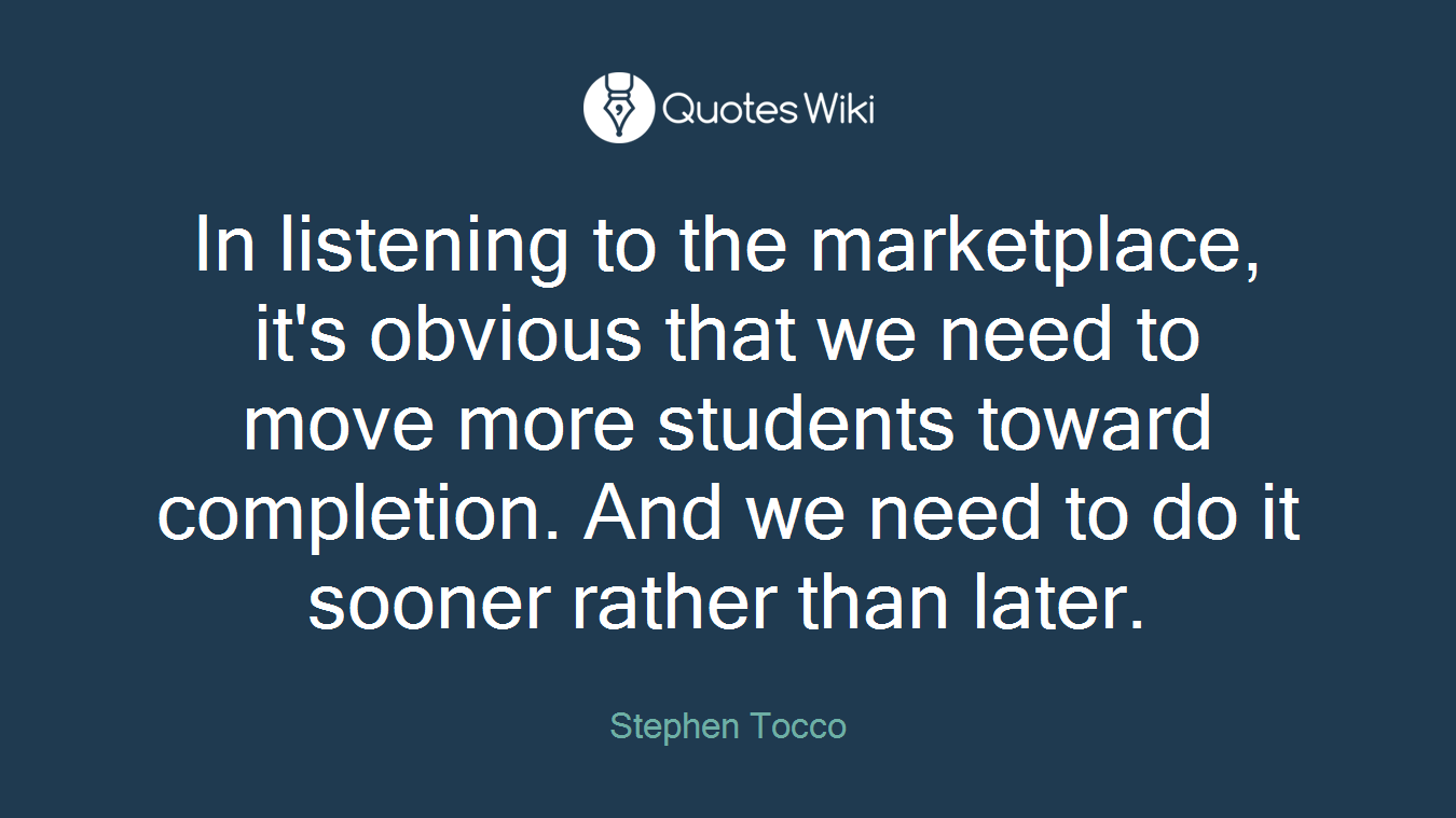 In listening to the marketplace, it's obvious that we need to move more students toward completion. And we need to do it sooner rather than later.