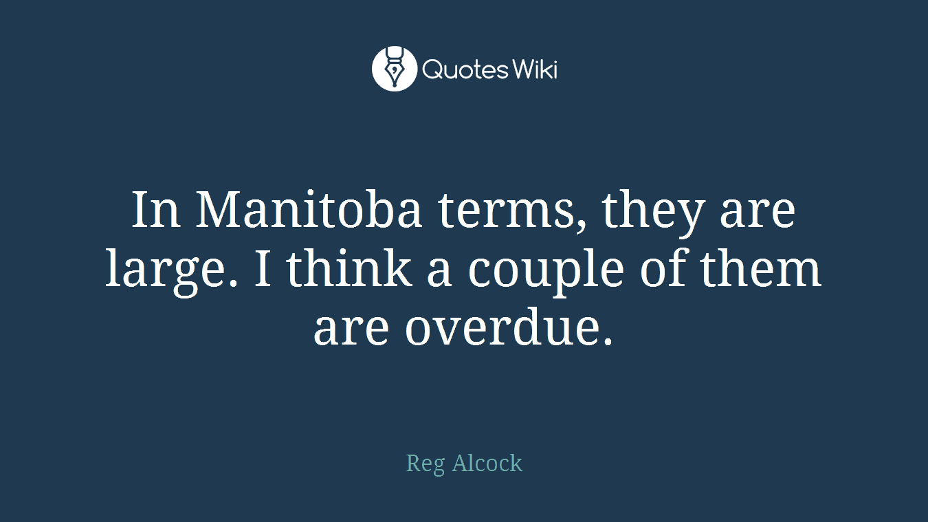 In Manitoba terms, they are large. I think a couple of them are overdue.