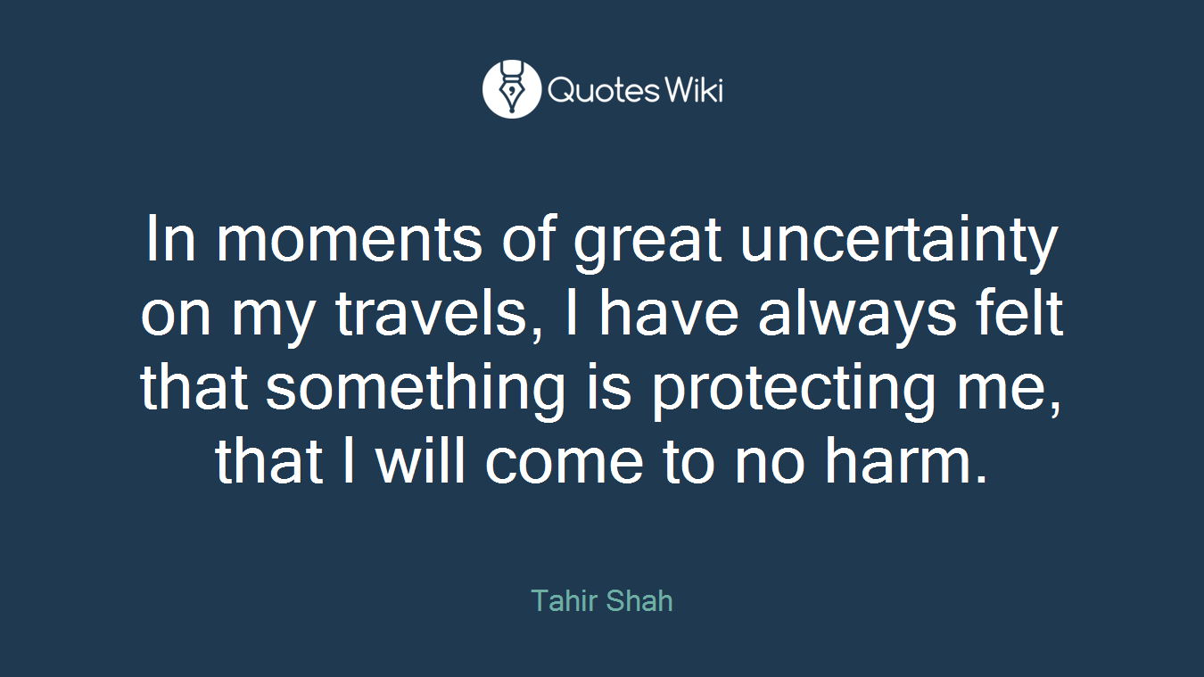 In moments of great uncertainty on my travels, I have always felt that something is protecting me, that I will come to no harm.
