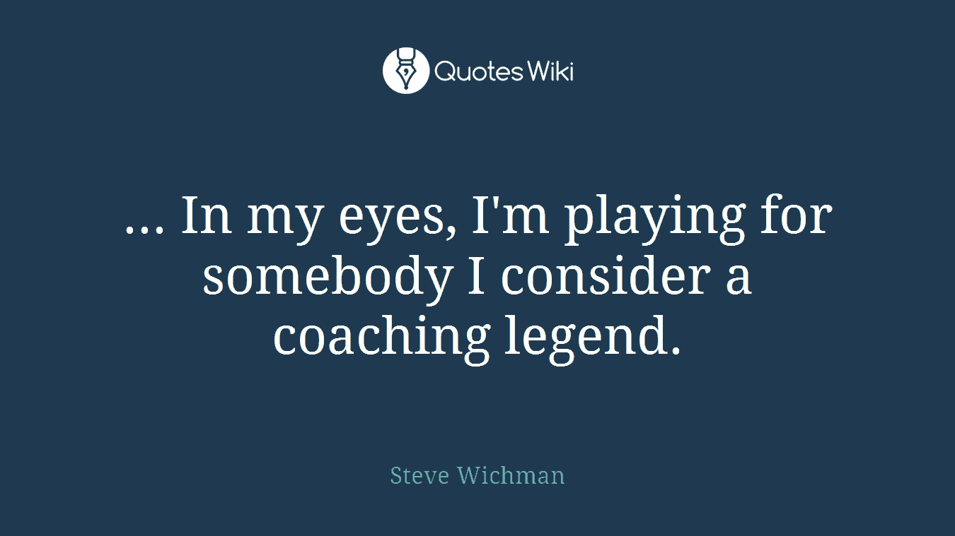 ... In my eyes, I'm playing for somebody I consider a coaching legend.