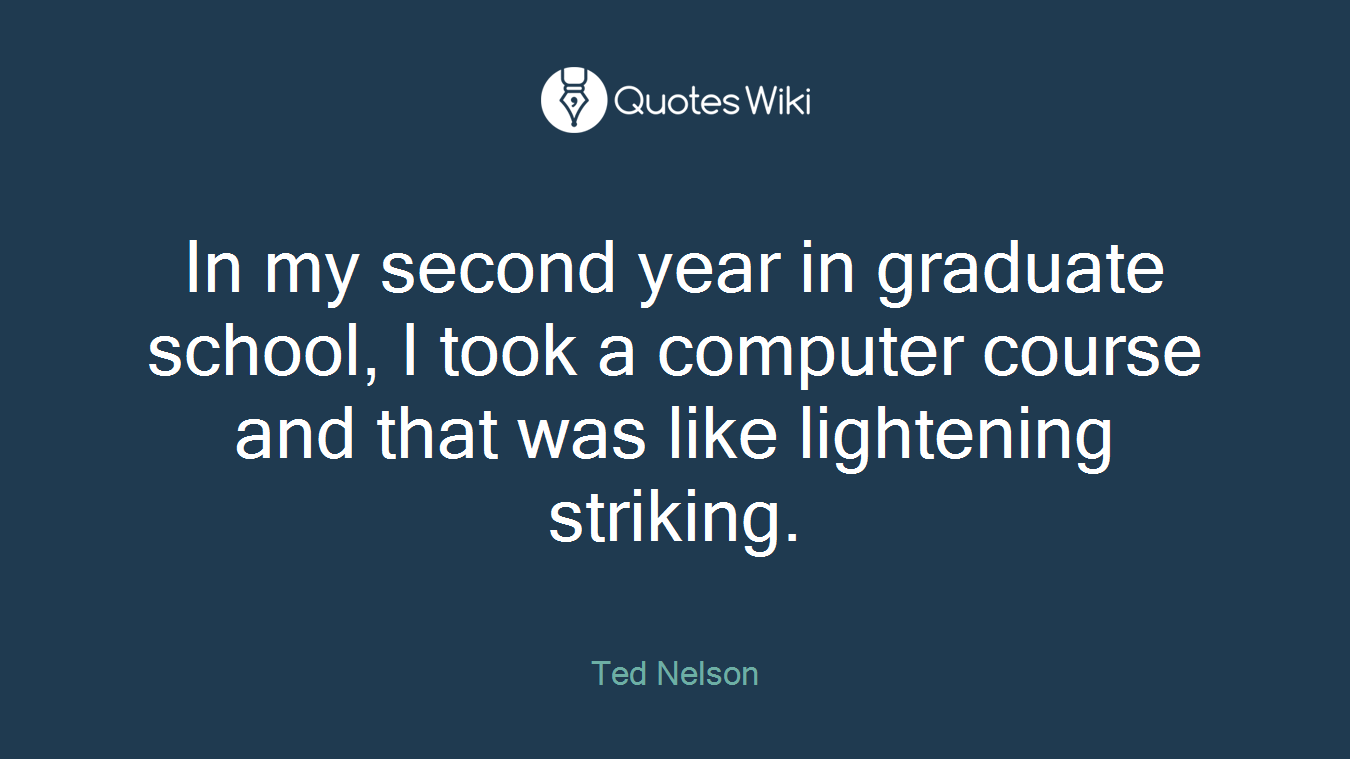 In my second year in graduate school, I took a computer course and that was like lightening striking.