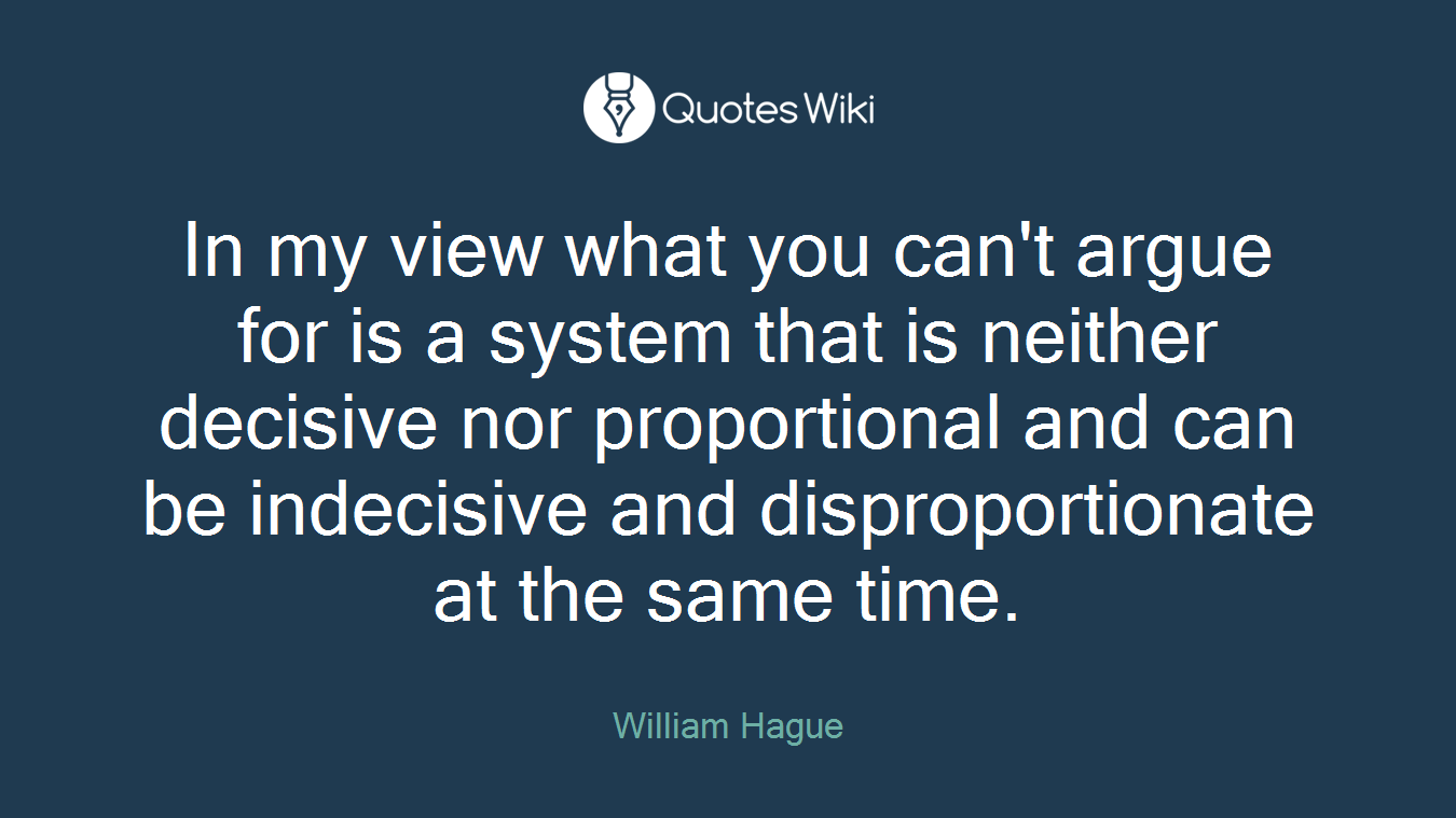In my view what you can't argue for is a system that is neither decisive nor proportional and can be indecisive and disproportionate at the same time.