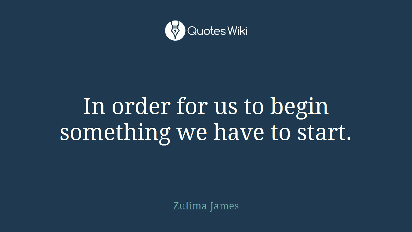 In order for us to begin something we have to start.