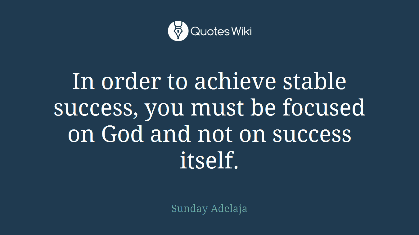 In order to achieve stable success, you must be focused on God and not on success itself.