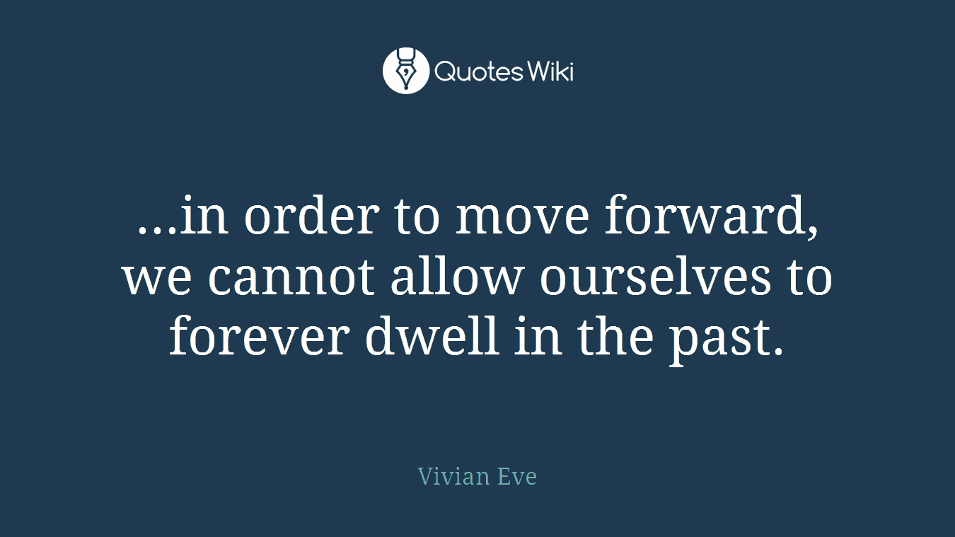 ...in order to move forward, we cannot allow ourselves to forever dwell in the past.