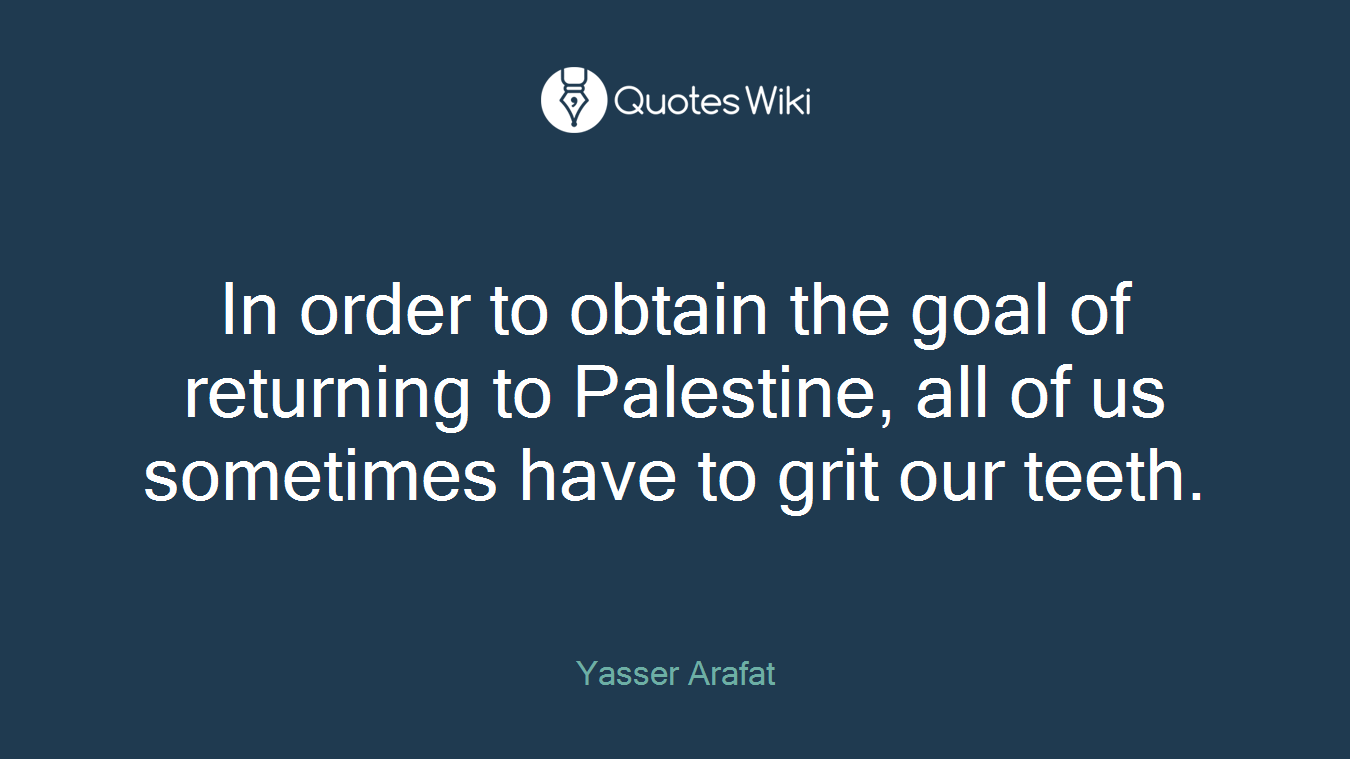 In order to obtain the goal of returning to Palestine, all of us sometimes have to grit our teeth.