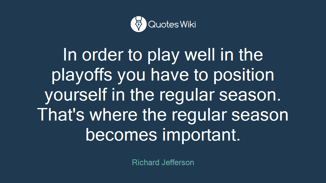 In order to play well in the playoffs you have to position yourself in the regular season. That's where the regular season becomes important.